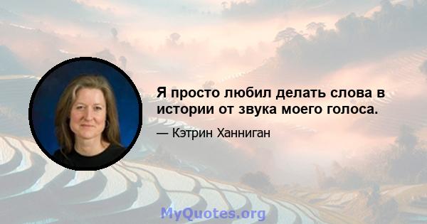 Я просто любил делать слова в истории от звука моего голоса.