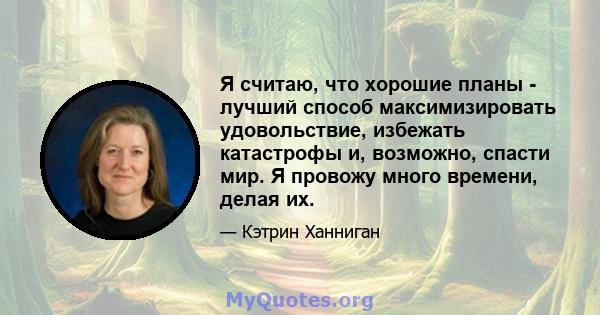 Я считаю, что хорошие планы - лучший способ максимизировать удовольствие, избежать катастрофы и, возможно, спасти мир. Я провожу много времени, делая их.