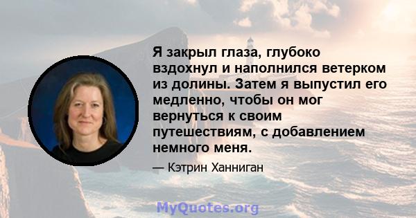 Я закрыл глаза, глубоко вздохнул и наполнился ветерком из долины. Затем я выпустил его медленно, чтобы он мог вернуться к своим путешествиям, с добавлением немного меня.