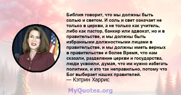 Библия говорит, что мы должны быть солью и светом. И соль и свет означает не только в церкви, а не только как учитель, либо как пастор, банкир или адвокат, но и в правительстве, и мы должны быть избранными должностными