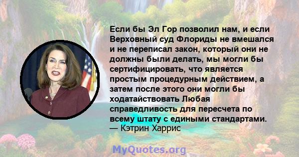 Если бы Эл Гор позволил нам, и если Верховный суд Флориды не вмешался и не переписал закон, который они не должны были делать, мы могли бы сертифицировать, что является простым процедурным действием, а затем после этого 