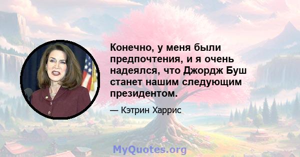 Конечно, у меня были предпочтения, и я очень надеялся, что Джордж Буш станет нашим следующим президентом.