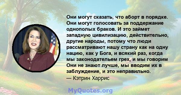 Они могут сказать, что аборт в порядке. Они могут голосовать за поддержание однополых браков. И это займет западную цивилизацию, действительно, другие народы, потому что люди рассматривают нашу страну как на одну нацию, 