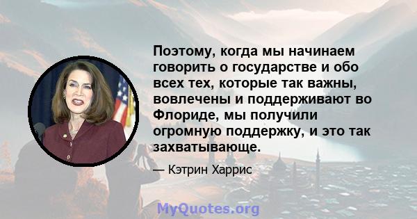 Поэтому, когда мы начинаем говорить о государстве и обо всех тех, которые так важны, вовлечены и поддерживают во Флориде, мы получили огромную поддержку, и это так захватывающе.