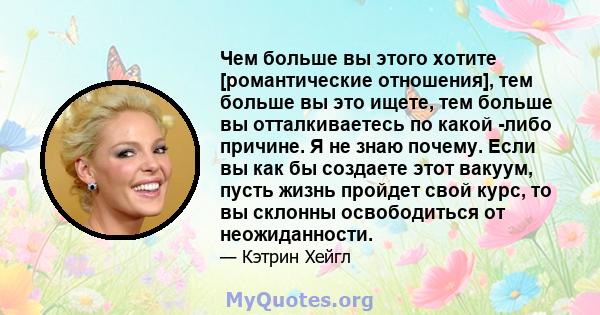 Чем больше вы этого хотите [романтические отношения], тем больше вы это ищете, тем больше вы отталкиваетесь по какой -либо причине. Я не знаю почему. Если вы как бы создаете этот вакуум, пусть жизнь пройдет свой курс,