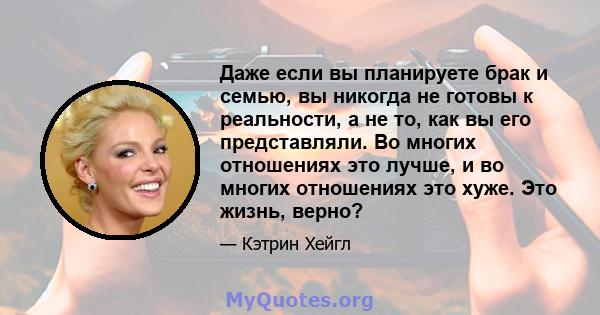 Даже если вы планируете брак и семью, вы никогда не готовы к реальности, а не то, как вы его представляли. Во многих отношениях это лучше, и во многих отношениях это хуже. Это жизнь, верно?