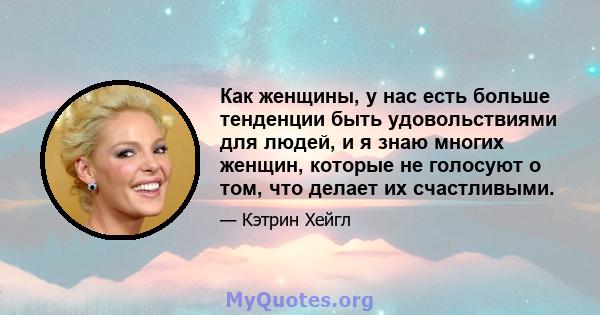 Как женщины, у нас есть больше тенденции быть удовольствиями для людей, и я знаю многих женщин, которые не голосуют о том, что делает их счастливыми.