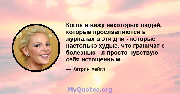 Когда я вижу некоторых людей, которые прославляются в журналах в эти дни - которые настолько худые, что граничат с болезнью - я просто чувствую себя истощенным.