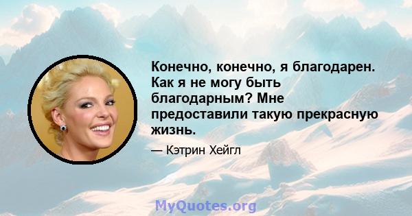 Конечно, конечно, я благодарен. Как я не могу быть благодарным? Мне предоставили такую ​​прекрасную жизнь.