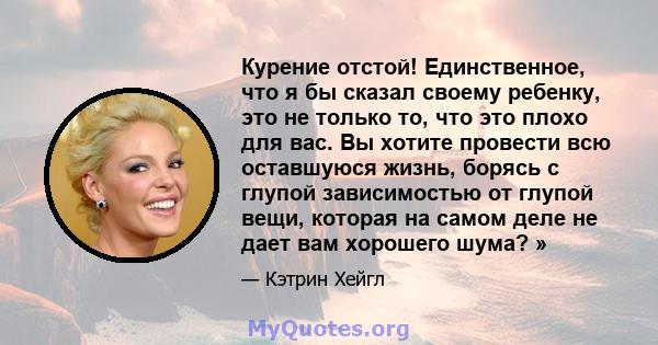 Курение отстой! Единственное, что я бы сказал своему ребенку, это не только то, что это плохо для вас. Вы хотите провести всю оставшуюся жизнь, борясь с глупой зависимостью от глупой вещи, которая на самом деле не дает