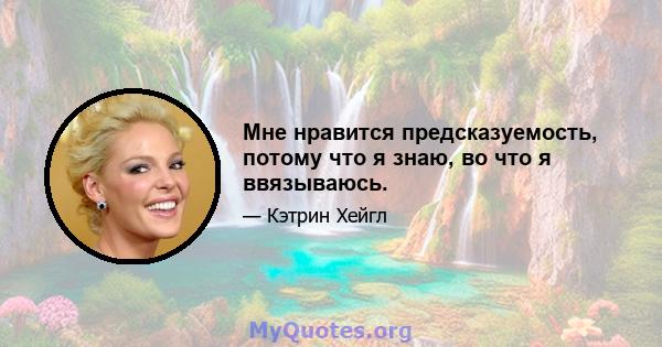 Мне нравится предсказуемость, потому что я знаю, во что я ввязываюсь.