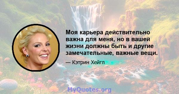 Моя карьера действительно важна для меня, но в вашей жизни должны быть и другие замечательные, важные вещи.