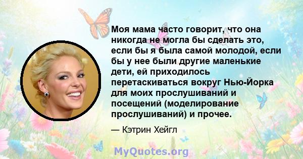 Моя мама часто говорит, что она никогда не могла бы сделать это, если бы я была самой молодой, если бы у нее были другие маленькие дети, ей приходилось перетаскиваться вокруг Нью-Йорка для моих прослушиваний и посещений 