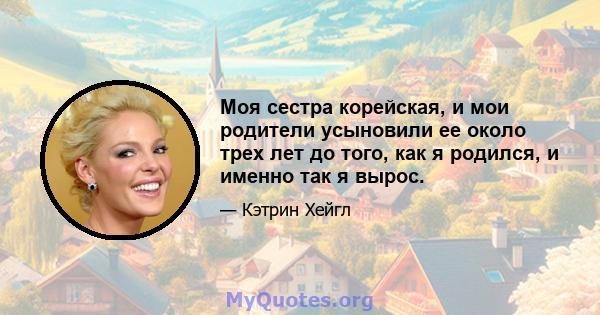 Моя сестра корейская, и мои родители усыновили ее около трех лет до того, как я родился, и именно так я вырос.