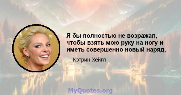 Я бы полностью не возражал, чтобы взять мою руку на ногу и иметь совершенно новый наряд.