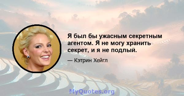 Я был бы ужасным секретным агентом. Я не могу хранить секрет, и я не подлый.