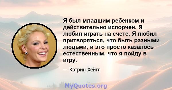 Я был младшим ребенком и действительно испорчен. Я любил играть на счете. Я любил притворяться, что быть разными людьми, и это просто казалось естественным, что я пойду в игру.