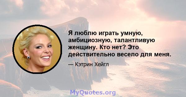 Я люблю играть умную, амбициозную, талантливую женщину. Кто нет? Это действительно весело для меня.