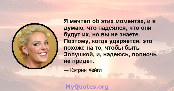 Я мечтал об этих моментах, и я думаю, что надеялся, что они будут их, но вы не знаете. Поэтому, когда ударяется, это похоже на то, чтобы быть Золушкой, и, надеюсь, полночь не придет.