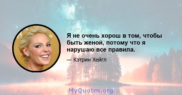 Я не очень хорош в том, чтобы быть женой, потому что я нарушаю все правила.