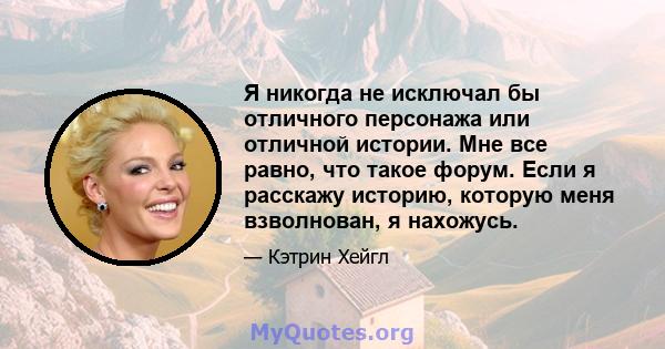 Я никогда не исключал бы отличного персонажа или отличной истории. Мне все равно, что такое форум. Если я расскажу историю, которую меня взволнован, я нахожусь.