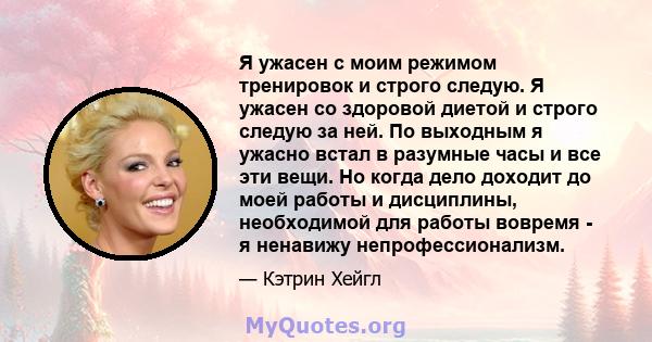 Я ужасен с моим режимом тренировок и строго следую. Я ужасен со здоровой диетой и строго следую за ней. По выходным я ужасно встал в разумные часы и все эти вещи. Но когда дело доходит до моей работы и дисциплины,