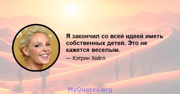 Я закончил со всей идеей иметь собственных детей. Это не кажется веселым.