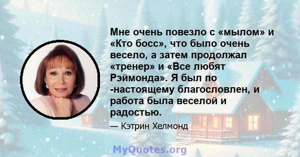 Мне очень повезло с «мылом» и «Кто босс», что было очень весело, а затем продолжал «тренер» и «Все любят Рэймонда». Я был по -настоящему благословлен, и работа была веселой и радостью.