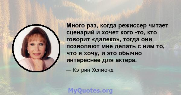 Много раз, когда режиссер читает сценарий и хочет кого -то, кто говорит «далеко», тогда они позволяют мне делать с ним то, что я хочу, и это обычно интереснее для актера.