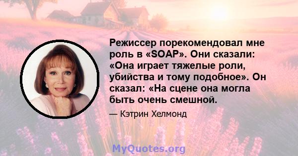 Режиссер порекомендовал мне роль в «SOAP». Они сказали: «Она играет тяжелые роли, убийства и тому подобное». Он сказал: «На сцене она могла быть очень смешной.