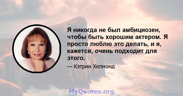 Я никогда не был амбициозен, чтобы быть хорошим актером. Я просто люблю это делать, и я, кажется, очень подходит для этого.