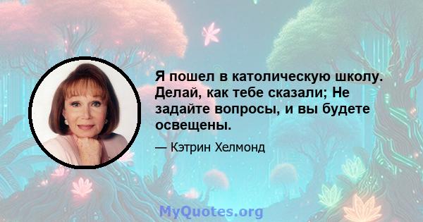 Я пошел в католическую школу. Делай, как тебе сказали; Не задайте вопросы, и вы будете освещены.