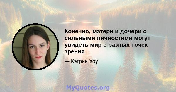 Конечно, матери и дочери с сильными личностями могут увидеть мир с разных точек зрения.