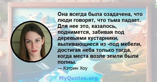 Она всегда была озадачена, что люди говорят, что тьма падает. Для нее это, казалось, поднимется, забивая под деревьями кустарники, выливающиеся из -под мебели, достигая неба только тогда, когда места возле земли были