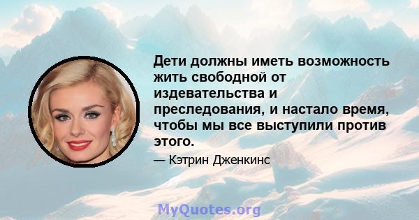 Дети должны иметь возможность жить свободной от издевательства и преследования, и настало время, чтобы мы все выступили против этого.