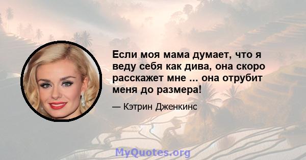 Если моя мама думает, что я веду себя как дива, она скоро расскажет мне ... она отрубит меня до размера!