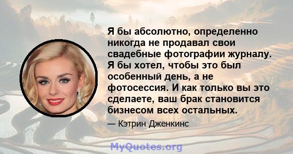 Я бы абсолютно, определенно никогда не продавал свои свадебные фотографии журналу. Я бы хотел, чтобы это был особенный день, а не фотосессия. И как только вы это сделаете, ваш брак становится бизнесом всех остальных.