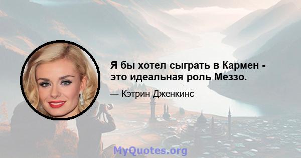 Я бы хотел сыграть в Кармен - это идеальная роль Меззо.