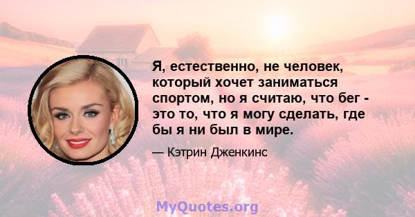 Я, естественно, не человек, который хочет заниматься спортом, но я считаю, что бег - это то, что я могу сделать, где бы я ни был в мире.