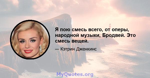 Я пою смесь всего, от оперы, народной музыки, Бродвей. Это смесь вещей.