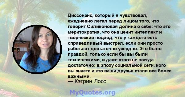 Диссонанс, который я чувствовал, ежедневно летал перед лицом того, что говорит Силиконовая долина о себе: что это меритократия, что она ценит интеллект и творческий подход, что у каждого есть справедливый выстрел, если