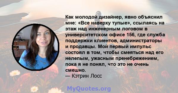 Как молодой дизайнер, явно объяснил мне: «Все наверху тупые», ссылаясь на этаж над инженерным логовом в университетском офисе 156, где служба поддержки клиентов, администраторы и продавцы. Мой первый импульс состоял в