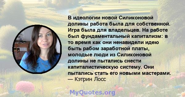 В идеологии новой Силиконовой долины работа была для собственной. Игра была для владельцев. На работе был фундаментальный капитализм: в то время как они ненавидели идею быть рабом заработной платы, молодые люди из