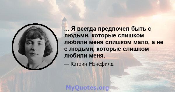 ... Я всегда предпочел быть с людьми, которые слишком любили меня слишком мало, а не с людьми, которые слишком любили меня.