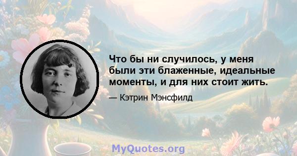 Что бы ни случилось, у меня были эти блаженные, идеальные моменты, и для них стоит жить.