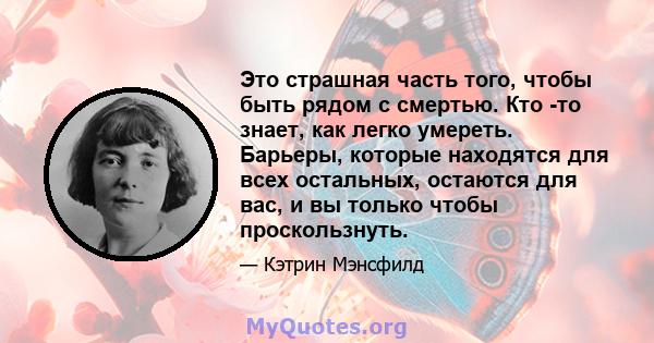 Это страшная часть того, чтобы быть рядом с смертью. Кто -то знает, как легко умереть. Барьеры, которые находятся для всех остальных, остаются для вас, и вы только чтобы проскользнуть.