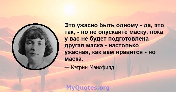 Это ужасно быть одному - да, это так, - но не опускайте маску, пока у вас не будет подготовлена ​​другая маска - настолько ужасная, как вам нравится - но маска.