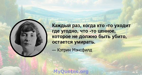 Каждый раз, когда кто -то уходит где угодно, что -то ценное, которое не должно быть убито, остается умирать.