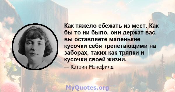 Как тяжело сбежать из мест. Как бы то ни было, они держат вас, вы оставляете маленькие кусочки себя трепетающими на заборах, таких как тряпки и кусочки своей жизни.