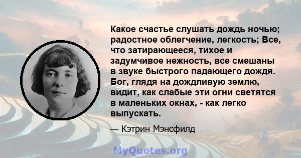 Какое счастье слушать дождь ночью; радостное облегчение, легкость; Все, что затирающееся, тихое и задумчивое нежность, все смешаны в звуке быстрого падающего дождя. Бог, глядя на дождливую землю, видит, как слабые эти